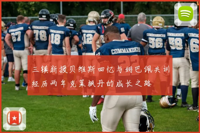 三镇新援贝维斯回忆与姆巴佩共训经历两年克莱枫丹的成长之路