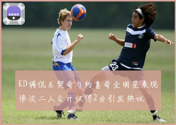 KD调侃东契奇与约基奇全明星表现惨淡二人合计仅得2分引发热议