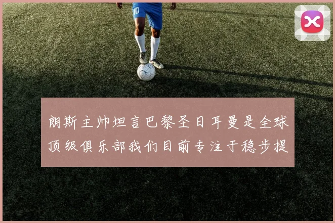 朗斯主帅坦言巴黎圣日耳曼是全球顶级俱乐部我们目前专注于稳步提升表现