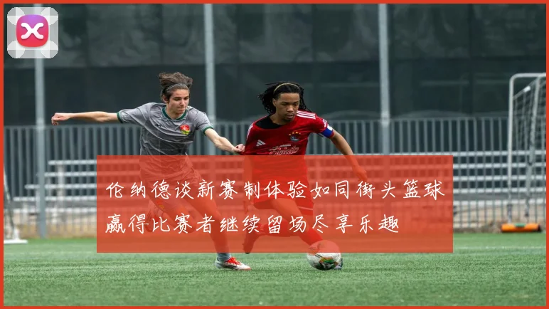 伦纳德谈新赛制体验如同街头篮球赢得比赛者继续留场尽享乐趣