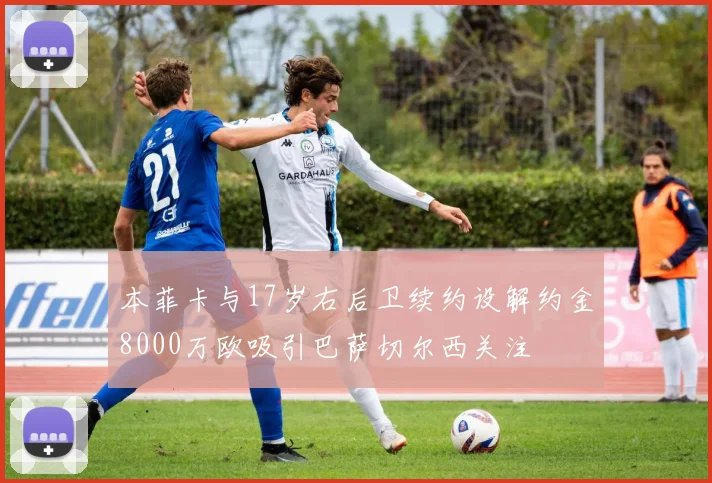 本菲卡与17岁右后卫续约设解约金8000万欧吸引巴萨切尔西关注