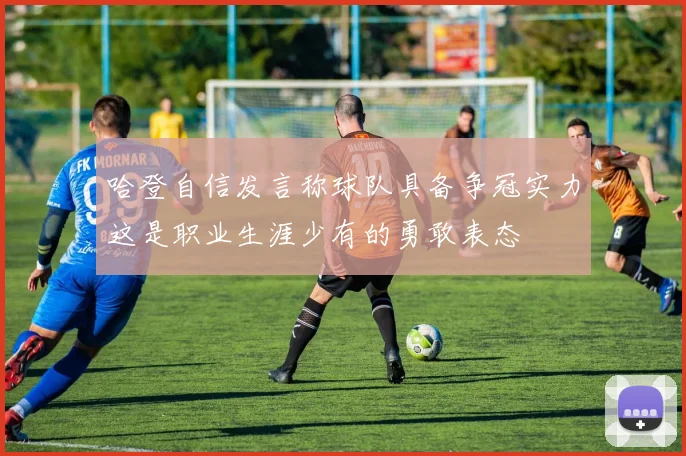 哈登自信发言称球队具备争冠实力这是职业生涯少有的勇敢表态