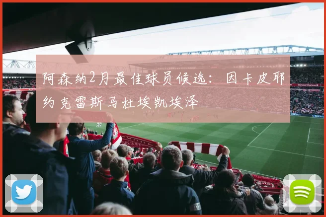 阿森纳2月最佳球员候选：因卡皮耶约克雷斯马杜埃凯埃泽