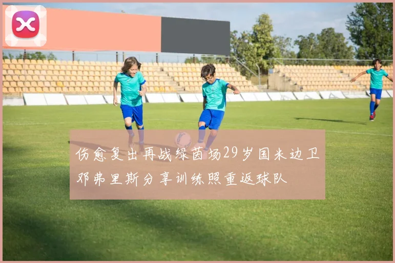 伤愈复出再战绿茵场29岁国米边卫邓弗里斯分享训练照重返球队