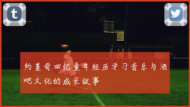 约基奇回忆童年经历学习音乐与酒吧文化的成长故事