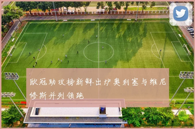 欧冠助攻榜新鲜出炉奥利塞与维尼修斯并列领跑