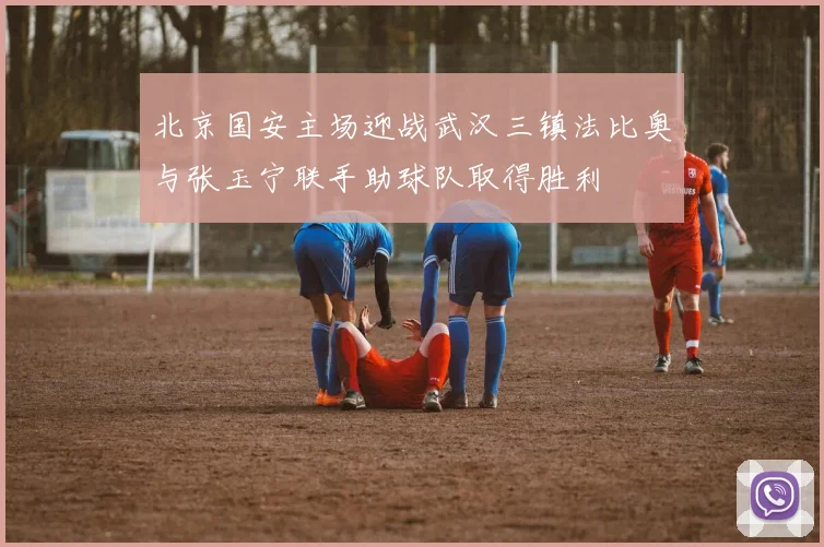 北京国安主场迎战武汉三镇法比奥与张玉宁联手助球队取得胜利
