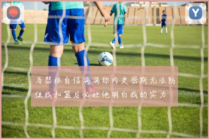 马瑟林自信满满称内史密斯无法防住我扣篮后必让他明白我的实力