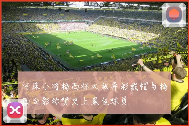 河床小将梅西杯大放异彩戴帽与梅西合影称赞史上最佳球员