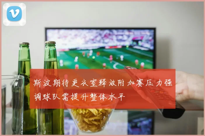 斯波期待更衣室释放附加赛压力强调球队需提升整体水平