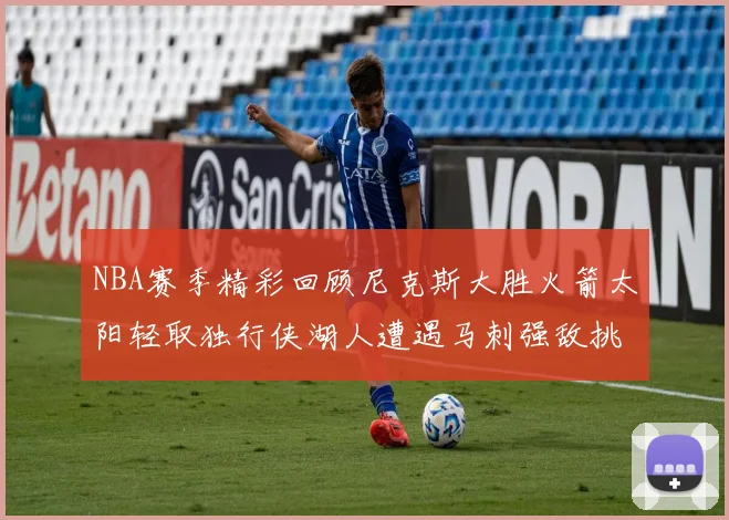 NBA赛季精彩回顾尼克斯大胜火箭太阳轻取独行侠湖人遭遇马刺强敌挑战