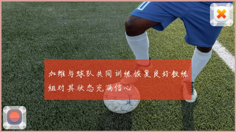 加维与球队共同训练恢复良好教练组对其状态充满信心