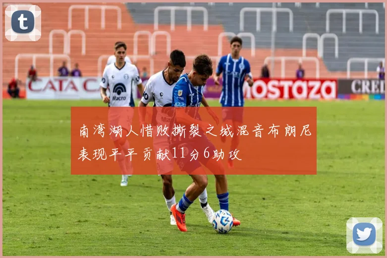 南湾湖人惜败撕裂之城混音布朗尼表现平平贡献11分6助攻