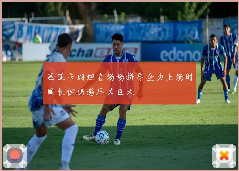 西亚卡姆坦言场场拼尽全力上场时间长但仍感压力巨大