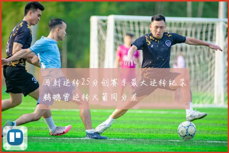 马刺逆转25分创赛季最大逆转纪录鹈鹕曾逆转火箭同分差