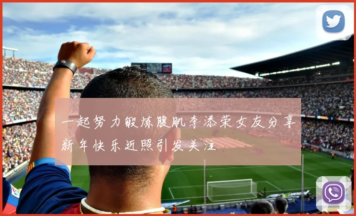 一起努力锻炼腹肌李添荣女友分享新年快乐近照引发关注