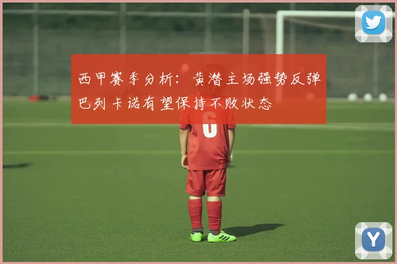西甲赛季分析：黄潜主场强势反弹巴列卡诺有望保持不败状态
