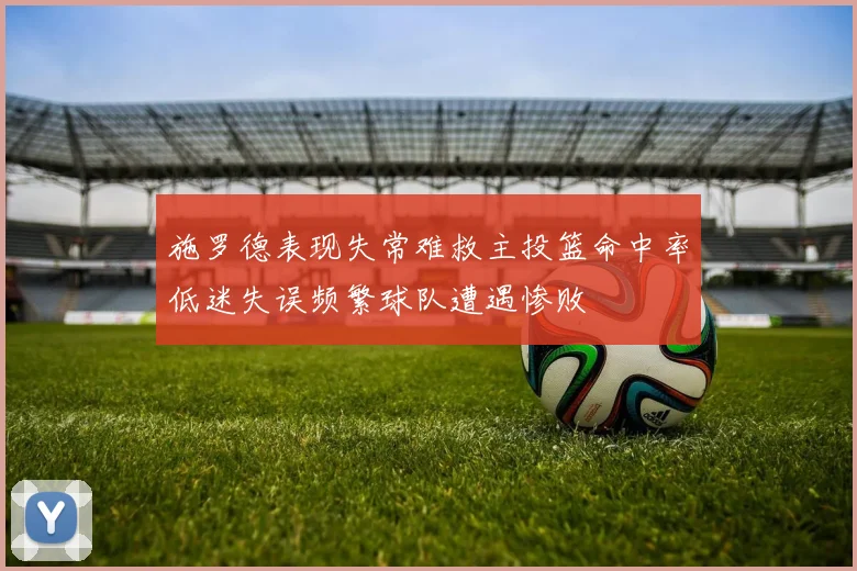施罗德表现失常难救主投篮命中率低迷失误频繁球队遭遇惨败