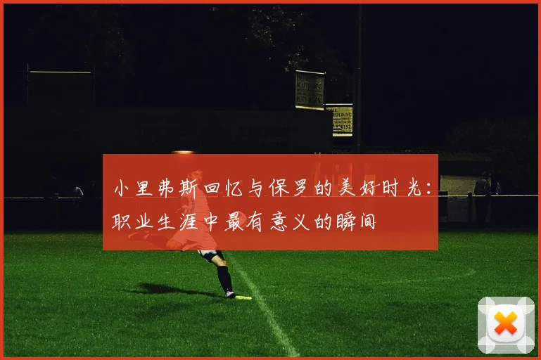小里弗斯回忆与保罗的美好时光：职业生涯中最有意义的瞬间