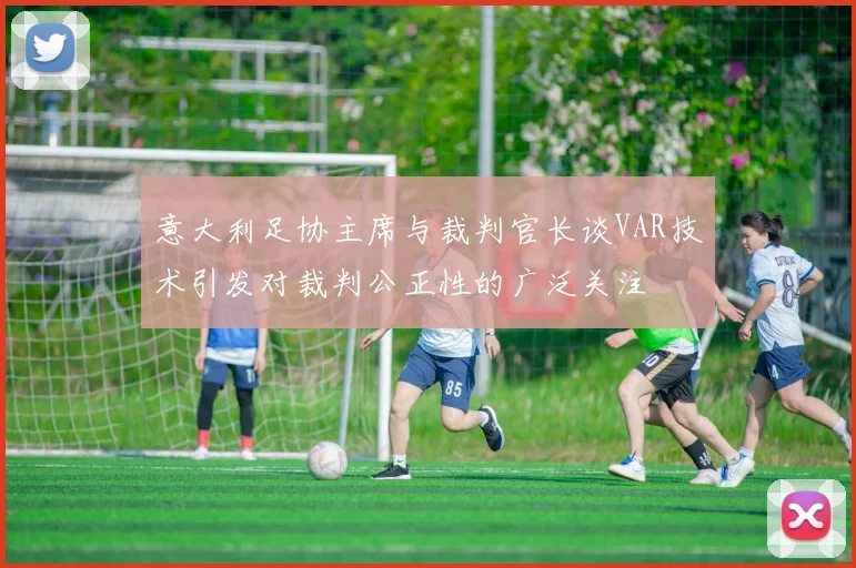 意大利足协主席与裁判官长谈VAR技术引发对裁判公正性的广泛关注