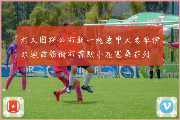 尤文图斯公布新一轮意甲大名单伊尔迪兹领衔布雷默小孔塞桑在列