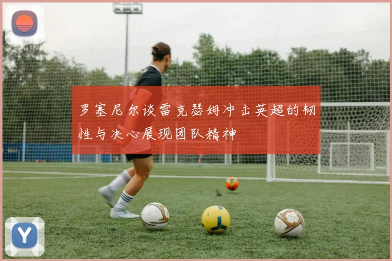 罗塞尼尔谈雷克瑟姆冲击英超的韧性与决心展现团队精神
