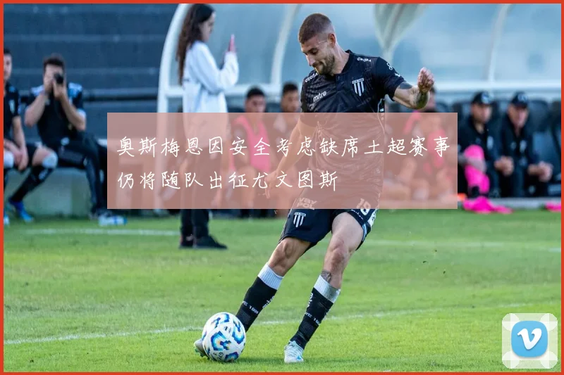 奥斯梅恩因安全考虑缺席土超赛事仍将随队出征尤文图斯