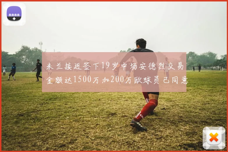 米兰接近签下19岁中场安德烈交易金额达1500万加200万欧球员已同意