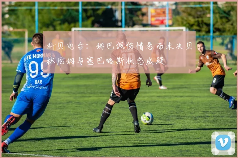 科贝电台：姆巴佩伤情悬而未决贝林厄姆与塞巴略斯状态成疑
