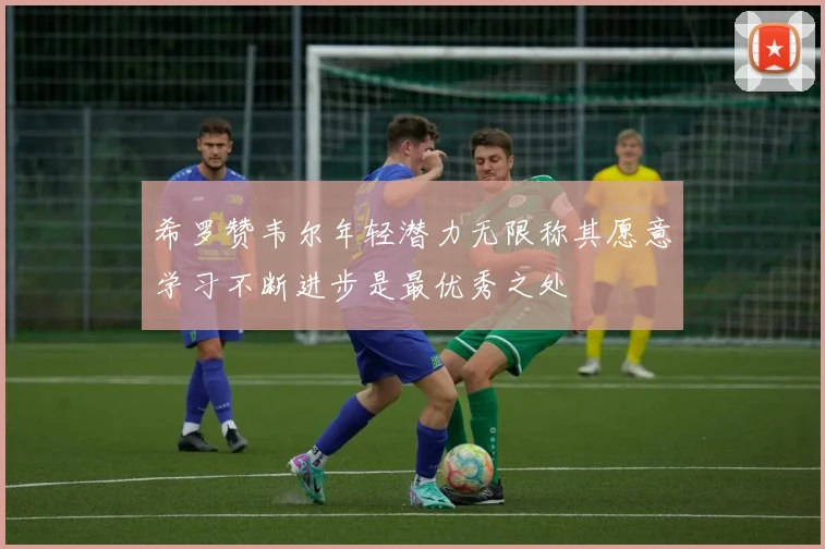 希罗赞韦尔年轻潜力无限称其愿意学习不断进步是最优秀之处