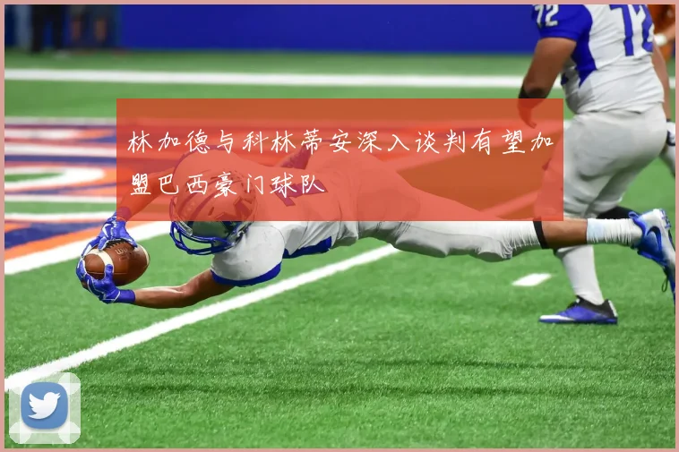 林加德与科林蒂安深入谈判有望加盟巴西豪门球队