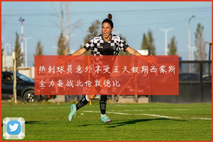 热刺球员意外享受五天假期西蒙斯全力备战北伦敦德比