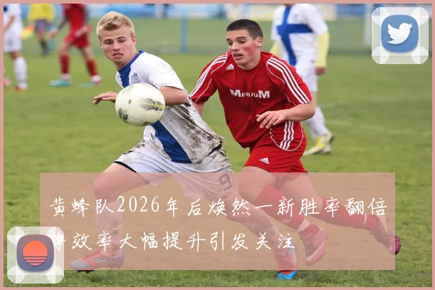 黄蜂队2026年后焕然一新胜率翻倍净效率大幅提升引发关注