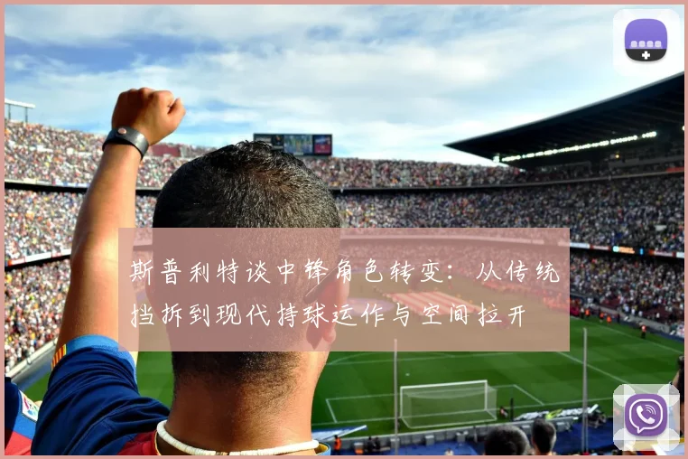 斯普利特谈中锋角色转变：从传统挡拆到现代持球运作与空间拉开