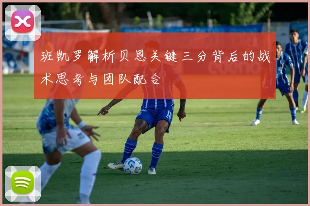 班凯罗解析贝恩关键三分背后的战术思考与团队配合