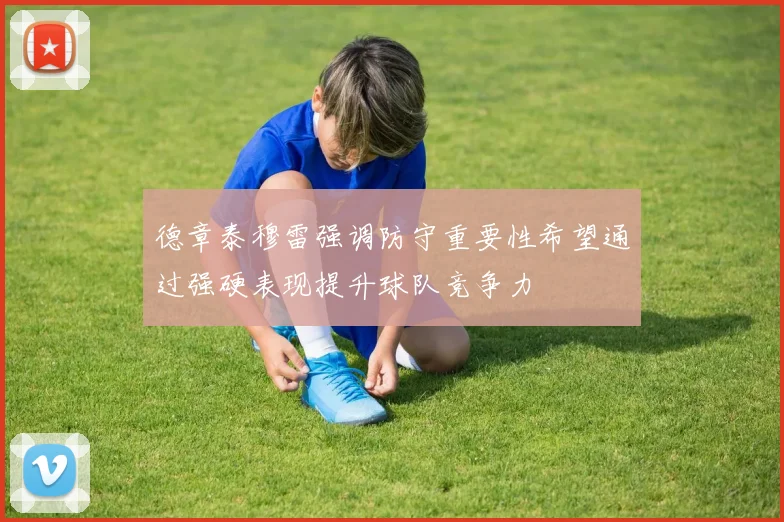 德章泰穆雷强调防守重要性希望通过强硬表现提升球队竞争力