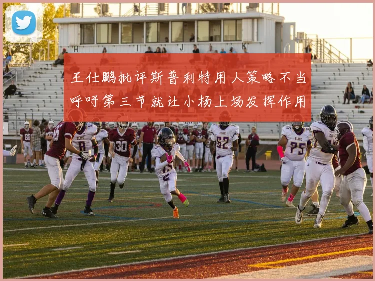 王仕鹏批评斯普利特用人策略不当呼吁第三节就让小杨上场发挥作用