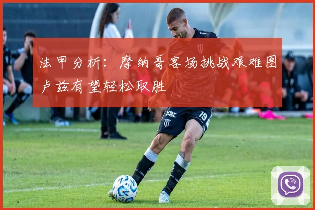 法甲分析：摩纳哥客场挑战艰难图卢兹有望轻松取胜